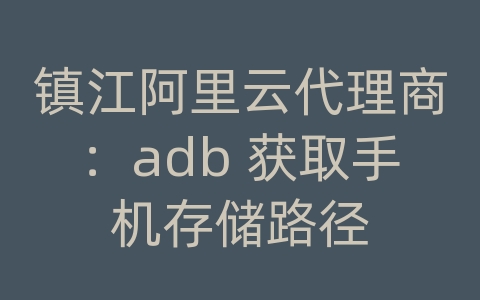 镇江阿里云代理商：adb 获取手机存储路径