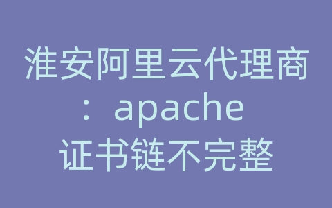 淮安阿里云代理商：apache 证书链不完整