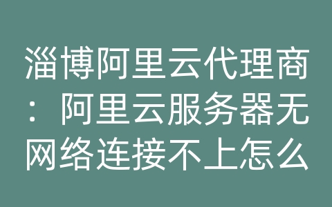 淄博阿里云代理商：阿里云服务器无网络连接不上怎么办