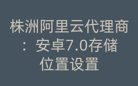 株洲阿里云代理商：安卓7.0存储位置设置