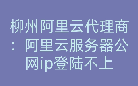 柳州阿里云代理商：阿里云服务器公网ip登陆不上