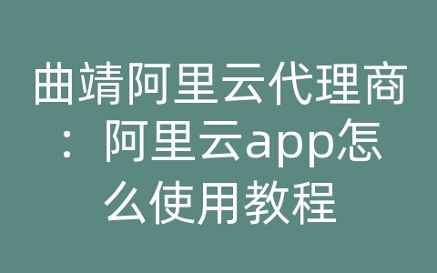 曲靖阿里云代理商：阿里云app怎么使用教程