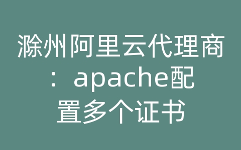 滁州阿里云代理商：apache配置多个证书