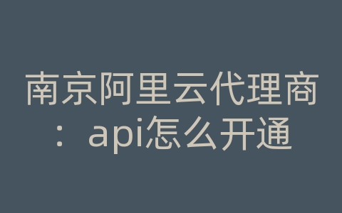 南京阿里云代理商：api怎么开通