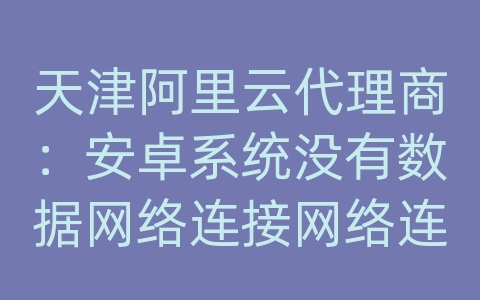 天津阿里云代理商：安卓系统没有数据网络连接网络连接不上