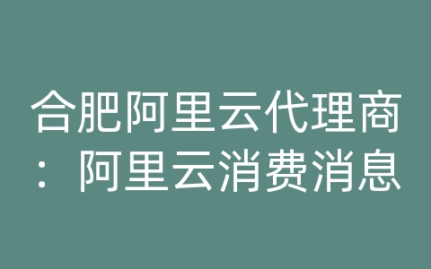 合肥阿里云代理商：阿里云消费消息