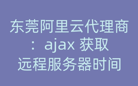 东莞阿里云代理商：ajax 获取远程服务器时间