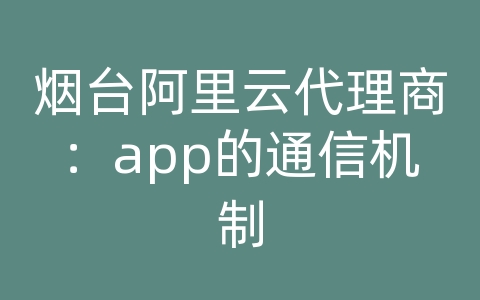 烟台阿里云代理商：app的通信机制