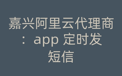 嘉兴阿里云代理商：app 定时发短信