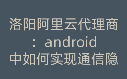 洛阳阿里云代理商：android中如何实现通信隐藏使不能用tcpdump抓包