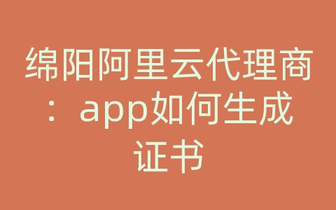 绵阳阿里云代理商：app如何生成证书