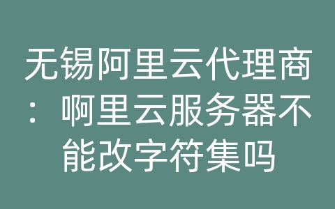 无锡阿里云代理商：啊里云服务器不能改字符集吗