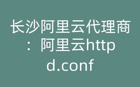 长沙阿里云代理商：阿里云httpd.conf