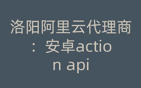 洛阳阿里云代理商：安卓action api