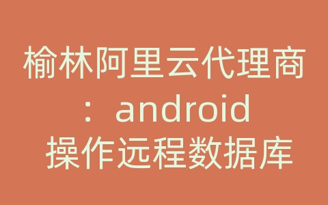 榆林阿里云代理商：android 操作远程数据库