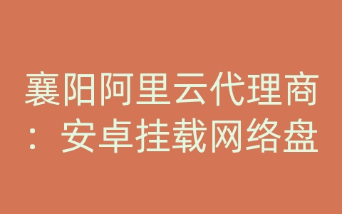 襄阳阿里云代理商：安卓挂载网络盘