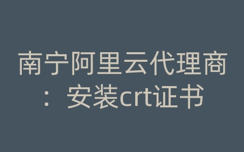 南宁阿里云代理商：安装crt证书