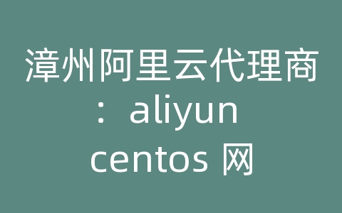 漳州阿里云代理商：aliyun centos 网站发布