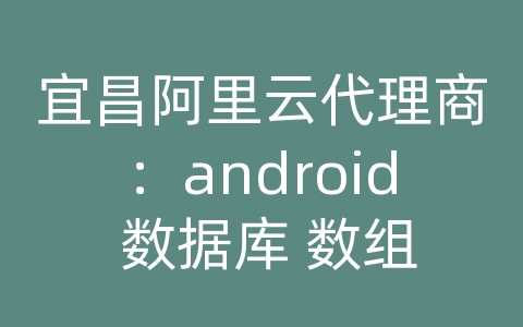 宜昌阿里云代理商：android 数据库 数组