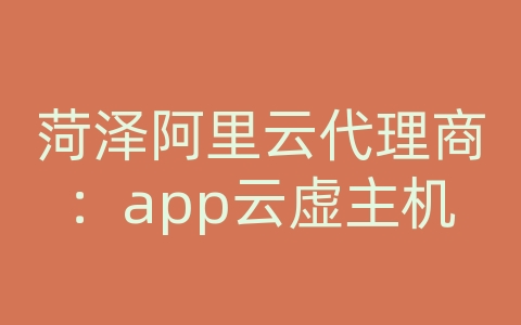 菏泽阿里云代理商：app云虚主机