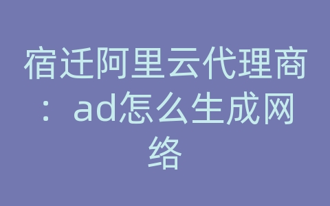 宿迁阿里云代理商：ad怎么生成网络