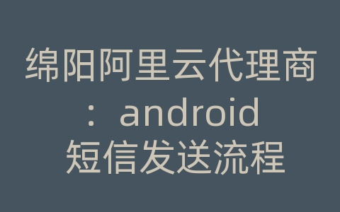 绵阳阿里云代理商：android 短信发送流程