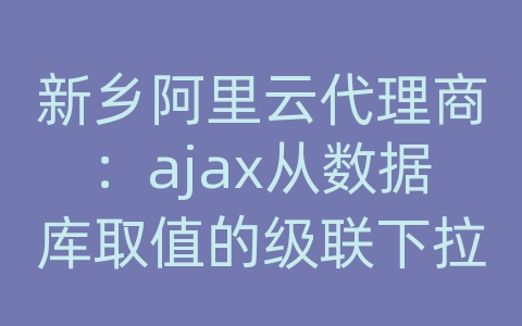 新乡阿里云代理商：ajax从数据库取值的级联下拉框