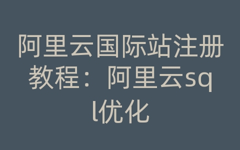 阿里云国际站注册教程：阿里云sql优化