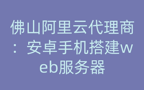 佛山阿里云代理商：安卓手机搭建web服务器