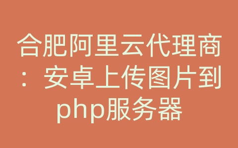 合肥阿里云代理商：安卓上传图片到php服务器