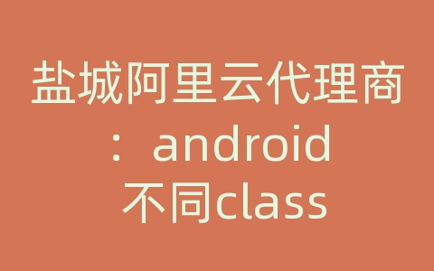 盐城阿里云代理商：android 不同class传递数据库