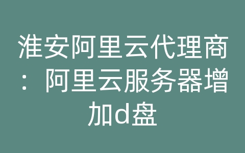 淮安阿里云代理商：阿里云服务器增加d盘