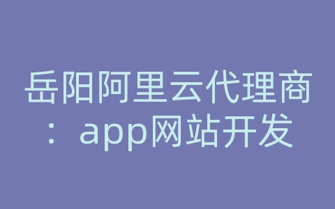 岳阳阿里云代理商：app网站开发