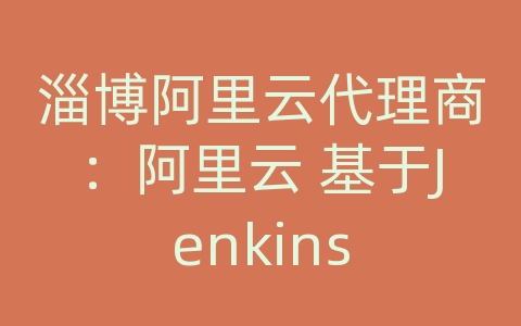 淄博阿里云代理商：阿里云 基于Jenkins