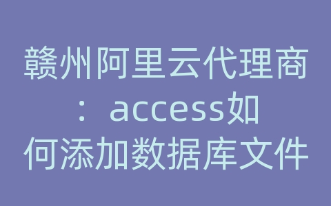 赣州阿里云代理商：access如何添加数据库文件格式