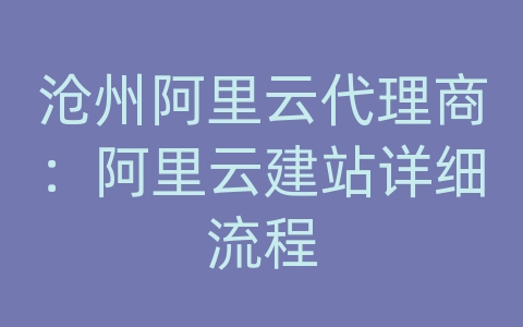 沧州阿里云代理商：阿里云建站详细流程