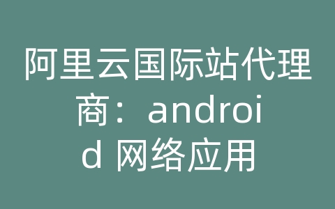 阿里云国际站代理商：android 网络应用