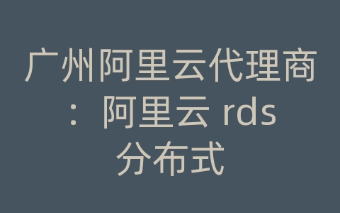 广州阿里云代理商：阿里云 rds分布式