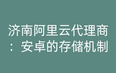 济南阿里云代理商：安卓的存储机制