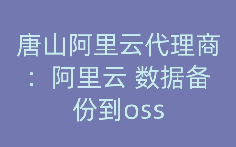 唐山阿里云代理商：阿里云 数据备份到oss