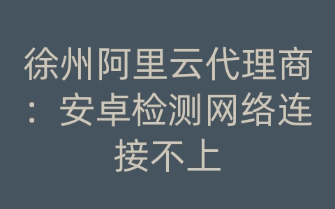 徐州阿里云代理商：安卓检测网络连接不上