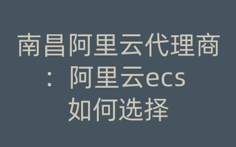 南昌阿里云代理商：阿里云ecs 如何选择