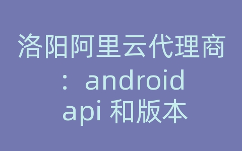 洛阳阿里云代理商：android api 和版本号