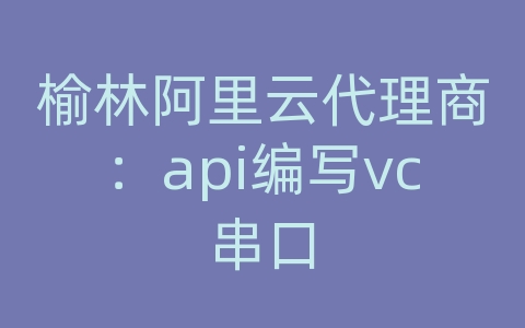 榆林阿里云代理商：api编写vc串口