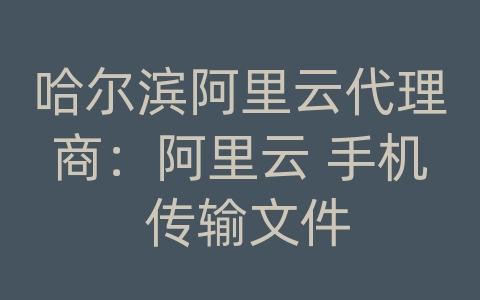 哈尔滨阿里云代理商：阿里云 手机 传输文件