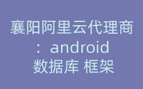 襄阳阿里云代理商：android 数据库 框架