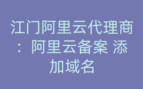 江门阿里云代理商：阿里云备案 添加域名