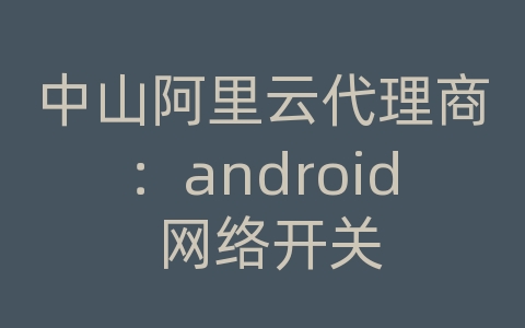 中山阿里云代理商：android 网络开关