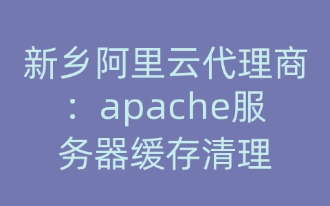 新乡阿里云代理商：apache服务器缓存清理