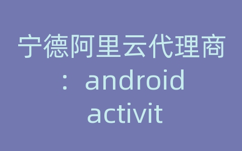 宁德阿里云代理商：android activity 传递数据库